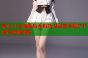 糖心vlog破解版全解析及免费无限VIP使用攻略详解