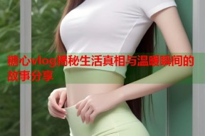 糖心vlog揭秘生活真相与温暖瞬间的故事分享