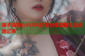 橘子猫糖心VLOG日常分享温馨生活点滴记录