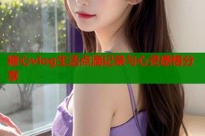 糖心vlog生活点滴记录与心灵感悟分享
