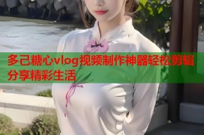 多己糖心vlog视频制作神器轻松剪辑分享精彩生活