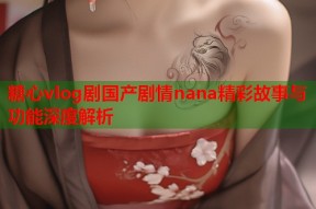 糖心vlog剧国产剧情nana精彩故事与功能深度解析