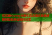 恬恬糖心vlog分享生活点滴记录美好瞬间轻松开启精彩日常