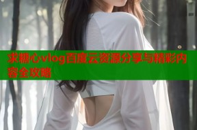 求糖心vlog百度云资源分享与精彩内容全攻略