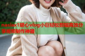 nasiax1糖心vlog小巨轻松剪辑高效分享视频制作神器