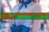 ios糖心vlog日常分享精彩生活点滴记录精彩瞬间