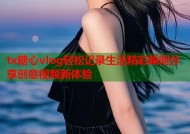 tx糖心vlog轻松记录生活精彩瞬间分享创意视频新体验