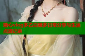 糖心vlog多乙白嫩多日常分享与生活点滴记录