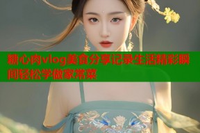 糖心肉vlog美食分享记录生活精彩瞬间轻松学做家常菜