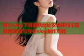 糖心vlog下载最新地址安卓体验丰富视频资源与专业vlog制作功能