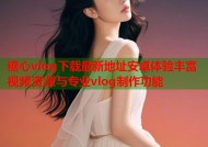 糖心vlog下载最新地址安卓体验丰富视频资源与专业vlog制作功能