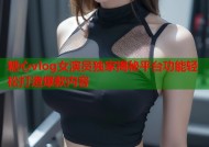 糖心vlog女演员独家揭秘平台功能轻松打造爆款内容