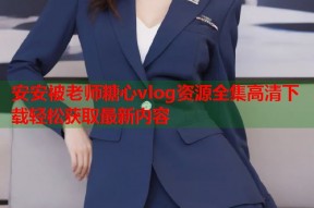 安安被老师糖心vlog资源全集高清下载轻松获取最新内容