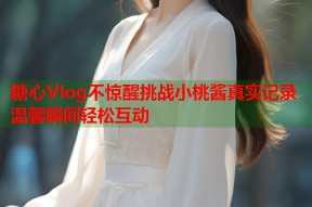 糖心Vlog不惊醒挑战小桃酱真实记录温馨瞬间轻松互动