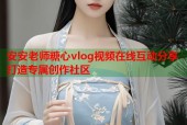 安安老师糖心vlog视频在线互动分享打造专属创作社区