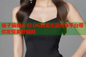 橘子猫糖心VLOG真实生活分享平台带你发现美好瞬间