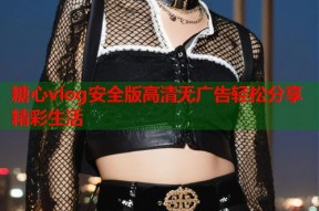 糖心vlog安全版高清无广告轻松分享精彩生活