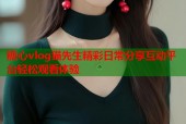 糖心vlog猫先生精彩日常分享互动平台轻松观看体验