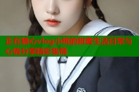 正在糖心vlog小桃的甜蜜生活日常与心情分享精彩集锦