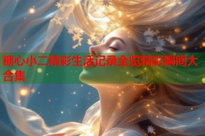 糖心小二精彩生活记录全览精彩瞬间大合集