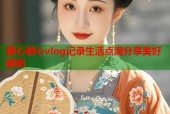 糖心糖心vlog记录生活点滴分享美好瞬间