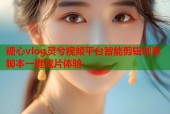 糖心vlog灵兮视频平台智能剪辑创意脚本一键成片体验