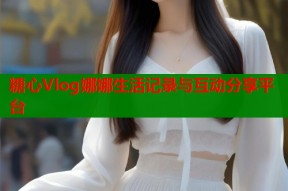 糖心Vlog娜娜生活记录与互动分享平台