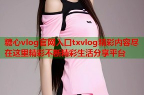 糖心vlog官网入口txvlog精彩内容尽在这里精彩不断精彩生活分享平台