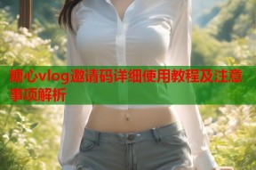 糖心vlog邀请码详细使用教程及注意事项解析