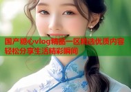国产糖心vlog精品一区精选优质内容轻松分享生活精彩瞬间