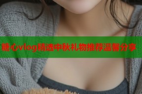 糖心vlog精选中秋礼物推荐温馨分享