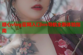 糖心vlog官网入口ios导航全新体验指南