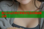 糖心vlog日常分享室友生活点滴温馨记录