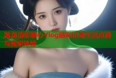 游龙清影糖心Vlog精彩记录生活点滴与独家体验