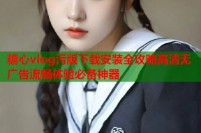 糖心vlog污版下载安装全攻略高清无广告流畅体验必备神器