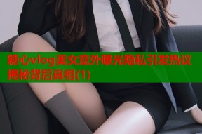 糖心vlog美女意外曝光隐私引发热议揭秘背后真相(1)
