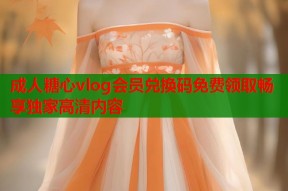 成人糖心vlog会员兑换码免费领取畅享独家高清内容