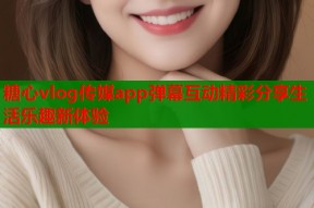 糖心vlog传媒app弹幕互动精彩分享生活乐趣新体验