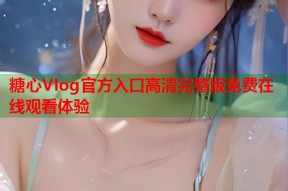 糖心Vlog官方入口高清完整版免费在线观看体验