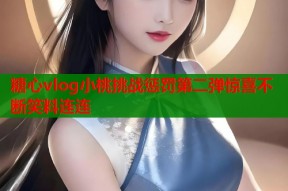 糖心vlog小桃挑战惩罚第二弹惊喜不断笑料连连