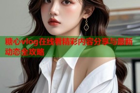 糖心vlog在线看精彩内容分享与最新动态全攻略