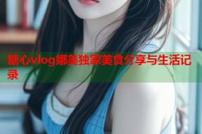 糖心vlog娜美独家美食分享与生活记录