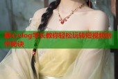 糖心vlog学长教你轻松玩转短视频创作秘诀