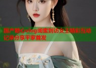 国产糖心vlog闺蜜到访女主精彩互动记录分享平家首发