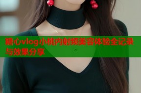 糖心vlog小桃内射频美容体验全记录与效果分享