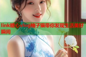 link糖心vlog柚子猫带你发现生活美好瞬间