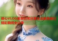 糖心VLOG美女日常分享生活美食旅行精彩瞬间全记录