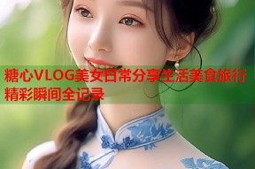 糖心VLOG美女日常分享生活美食旅行精彩瞬间全记录