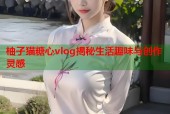 柚子猫糖心vlog揭秘生活趣味与创作灵感