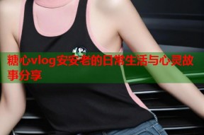 糖心vlog安安老的日常生活与心灵故事分享